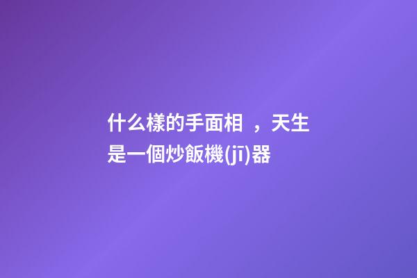 什么樣的手面相，天生是一個炒飯機(jī)器